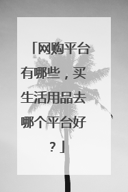 网购平台有哪些,买生活用品去哪个平台好?