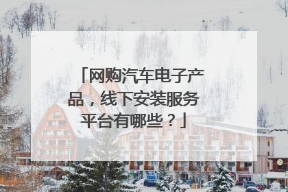 网购汽车电子产品,线下安装服务平台有哪些?