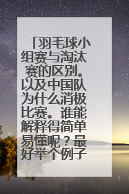 羽毛球小组赛与淘汰赛的区别。以及中国队为什么消极比赛。谁能解释得简单易懂呢?最好举个例子。