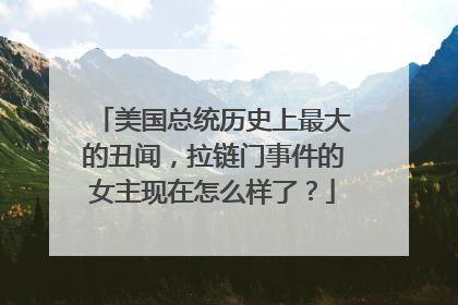 美国总统历史上最大的丑闻,拉链门事件的女主现在怎么样了?