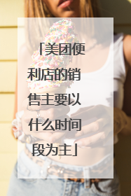 美团便利店的销售主要以什么时间段为主