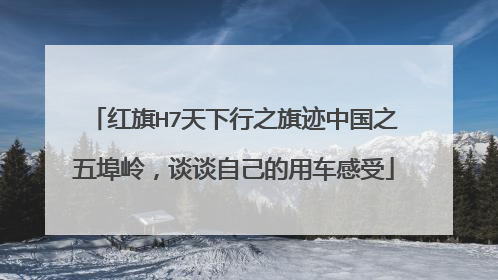 红旗H7天下行之旗迹中国之五埠岭,谈谈自己的用车感受