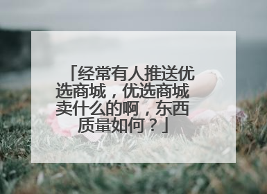 经常有人推送优选商城，优选商城卖什么的啊，东西质量如何？