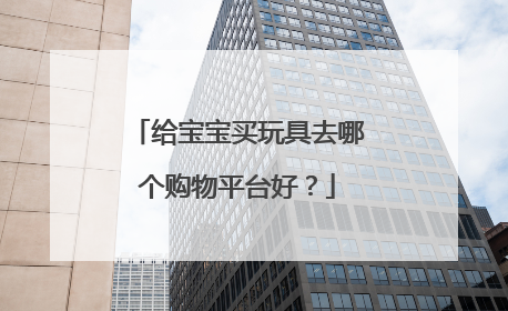 给宝宝买玩具去哪个购物平台好?