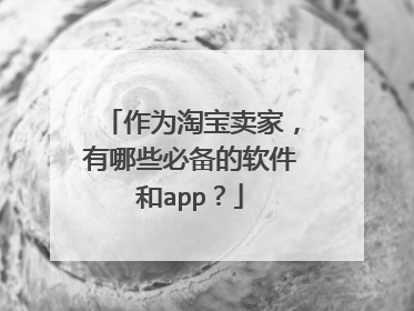 作为淘宝卖家,有哪些必备的软件和app?