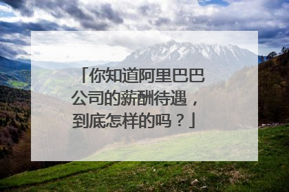 你知道阿里巴巴公司的薪酬待遇，到底怎样的吗？