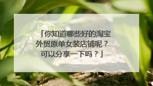 你知道哪些好的淘宝外贸原单女装店铺呢？可以分享一下吗？
