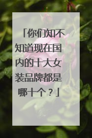 你们知不知道现在国内的十大女装品牌都是哪十个?