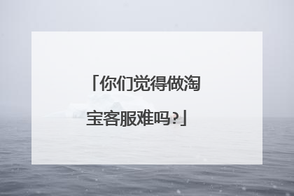 你们觉得做淘宝客服难吗?