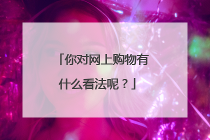 你对网上购物有什么看法呢？