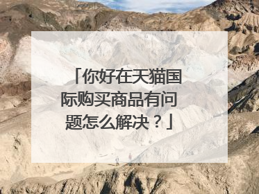 你好在天猫国际购买商品有问题怎么解决?