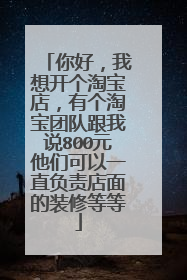 你好,我想开个淘宝店,有个淘宝团队跟我说800元他们可以一直负责店面的装修等等