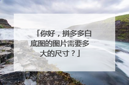 你好,拼多多白底图的图片需要多大的尺寸?