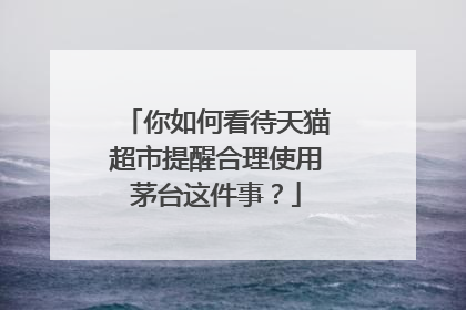 你如何看待天猫超市提醒合理使用茅台这件事?