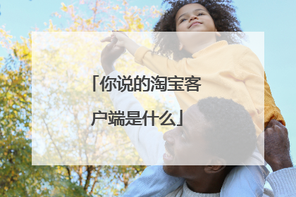 你说的淘宝客户端是什么