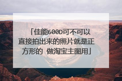 佳能600D可不可以直接拍出来的照片就是正方形的 做淘宝主图用
