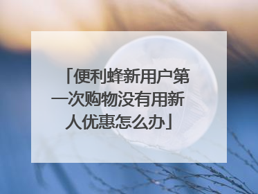 便利蜂新用户第一次购物没有用新人优惠怎么办
