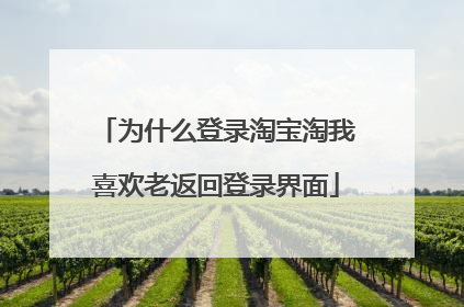 为什么登录淘宝淘我喜欢老返回登录界面