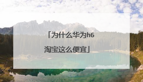 为什么华为h6淘宝这么便宜