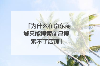 为什么在京东商城只能搜索商品搜索不了店铺