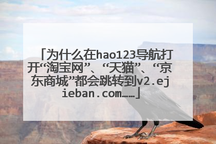 为什么在hao123导航打开“淘宝网”、“天猫”、“京东商城”都会跳转到v2.ejieban.com……