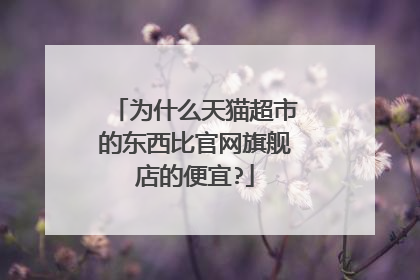 为什么天猫超市的东西比官网旗舰店的便宜?