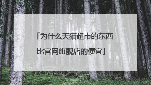 为什么天猫超市的东西比官网旗舰店的便宜