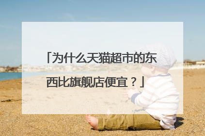 为什么天猫超市的东西比旗舰店便宜?