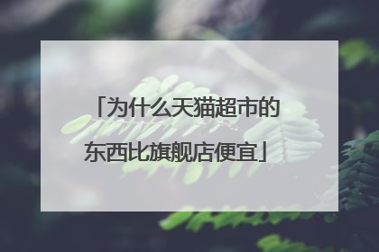 为什么天猫超市的东西比旗舰店便宜