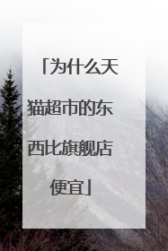 为什么天猫超市的东西比旗舰店便宜