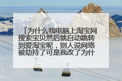 为什么我电脑上淘宝网搜索宝贝然后就自动跳转到爱淘宝呢,别人说网络被劫持了可是我改了为什么还是一样呢