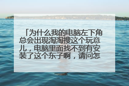 为什么我的电脑左下角总会出现淘淘搜这个玩意儿,电脑里面找不到有安装了这个东子啊,请问怎么去除这个啊
