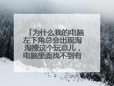 为什么我的电脑左下角总会出现淘淘搜这个玩意儿，电脑里面找不到有安装了这个东子啊，请问怎么去除这个啊