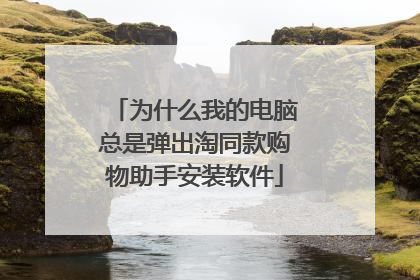为什么我的电脑总是弹出淘同款购物助手安装软件