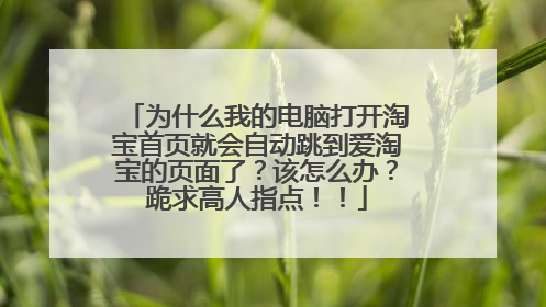 为什么我的电脑打开淘宝首页就会自动跳到爱淘宝的页面了?该怎么办?跪求高人指点!!