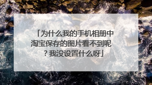 为什么我的手机相册中淘宝保存的图片看不到呢?我没设置什么呀