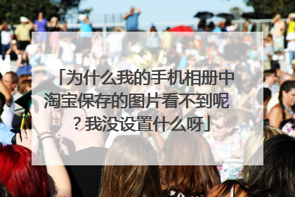 为什么我的手机相册中淘宝保存的图片看不到呢?我没设置什么呀