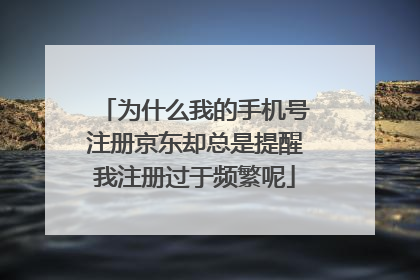 为什么我的手机号注册京东却总是提醒我注册过于频繁呢