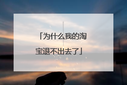 为什么我的淘宝退不出去了