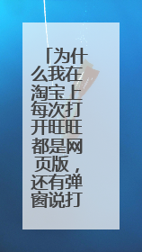 为什么我在淘宝上每次打开旺旺都是网页版,还有弹窗说打开网页版会踢下正式版,怎么解决?注:我尝试过淘