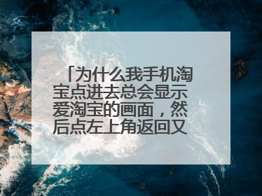 为什么我手机淘宝点进去总会显示爱淘宝的画面，然后点左上角返回又直接退到桌面了，要第二次进才是淘宝