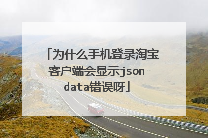 为什么手机登录淘宝客户端会显示jsondata错误呀