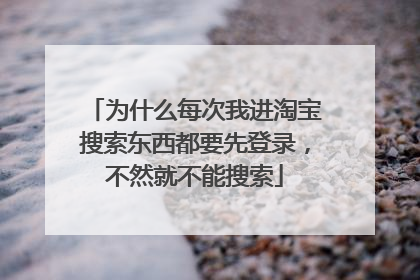 为什么每次我进淘宝搜索东西都要先登录,不然就不能搜索