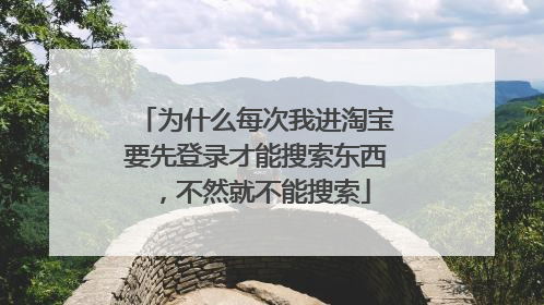 为什么每次我进淘宝要先登录才能搜索东西,不然就不能搜索