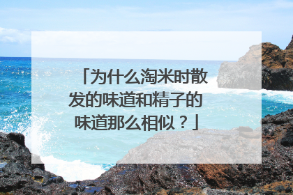 为什么淘米时散发的味道和精子的味道那么相似？