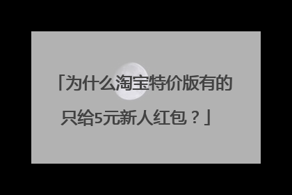 为什么淘宝特价版有的只给5元新人红包?