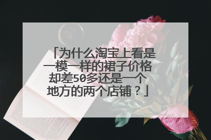 为什么淘宝上看是一模一样的裙子价格却差50多还是一个地方的两个店铺?