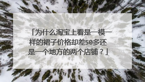 为什么淘宝上看是一模一样的裙子价格却差50多还是一个地方的两个店铺?