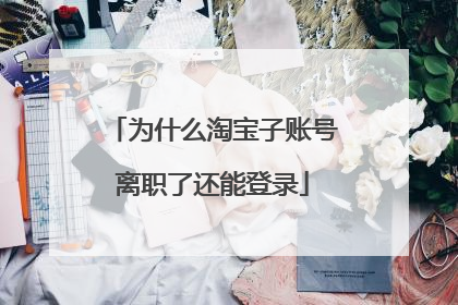为什么淘宝子账号离职了还能登录