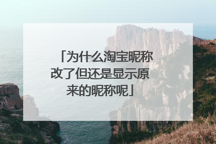 为什么淘宝昵称改了但还是显示原来的昵称呢